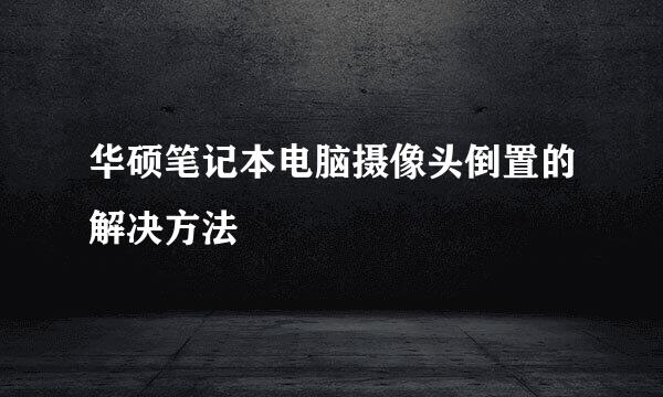 华硕笔记本电脑摄像头倒置的解决方法