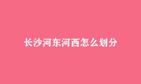 长沙河东河西怎么划分