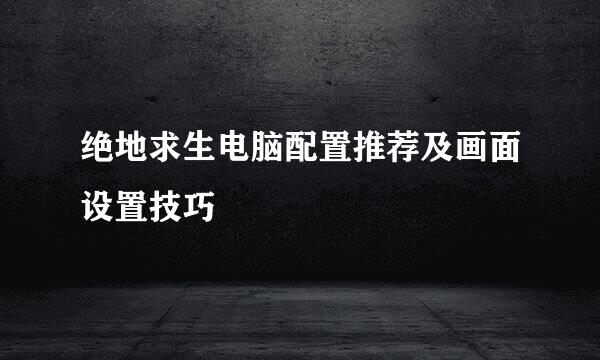 绝地求生电脑配置推荐及画面设置技巧