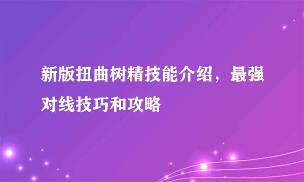 新版扭曲树精技能介绍，最强对线技巧和攻略