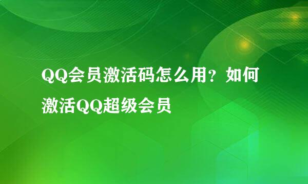 QQ会员激活码怎么用？如何激活QQ超级会员
