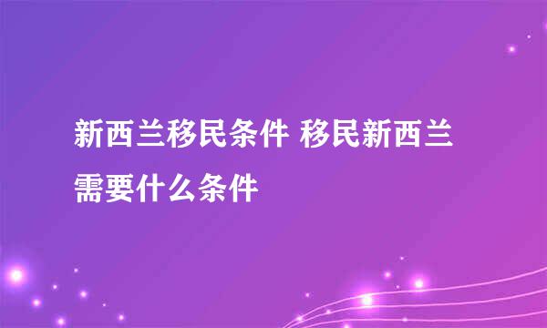 新西兰移民条件 移民新西兰需要什么条件