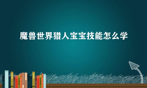 魔兽世界猎人宝宝技能怎么学