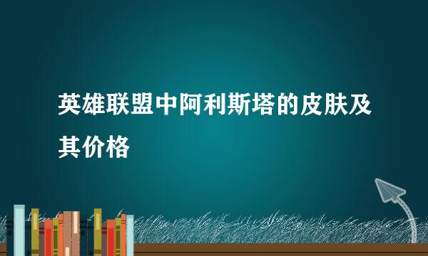 英雄联盟中阿利斯塔的皮肤及其价格