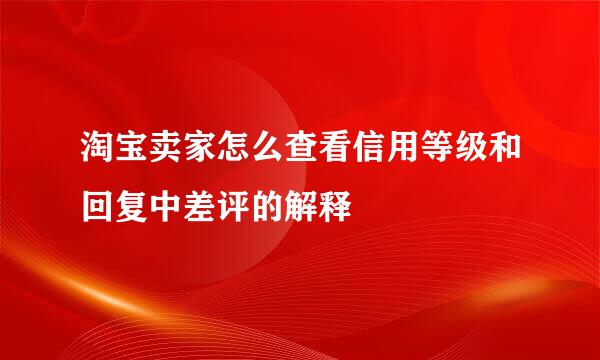 淘宝卖家怎么查看信用等级和回复中差评的解释