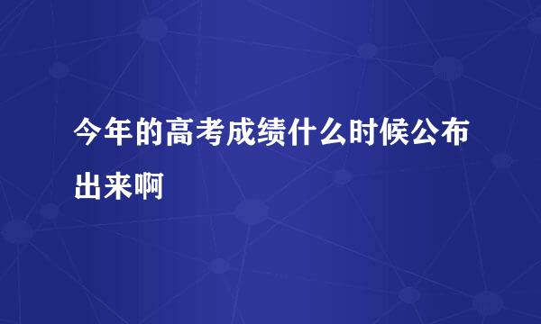 今年的高考成绩什么时候公布出来啊
