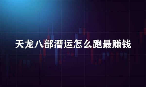 天龙八部漕运怎么跑最赚钱
