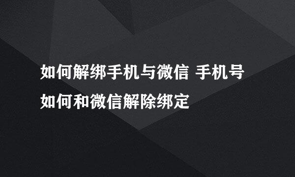 如何解绑手机与微信 手机号如何和微信解除绑定