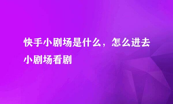 快手小剧场是什么，怎么进去小剧场看剧
