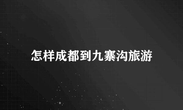 怎样成都到九寨沟旅游