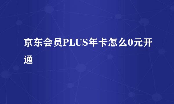 京东会员PLUS年卡怎么0元开通