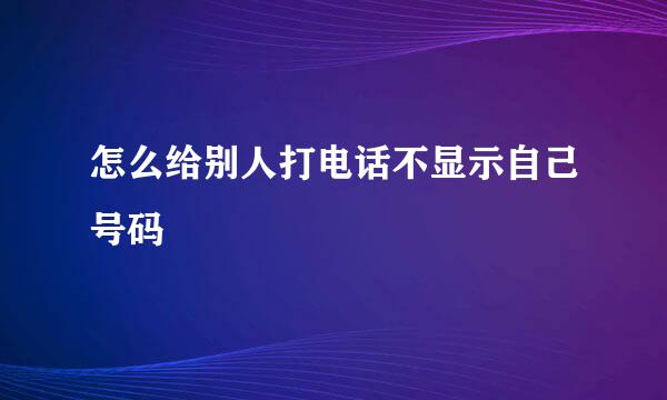 怎么给别人打电话不显示自己号码