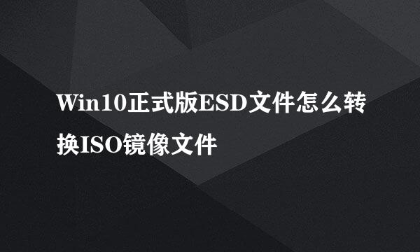 Win10正式版ESD文件怎么转换ISO镜像文件