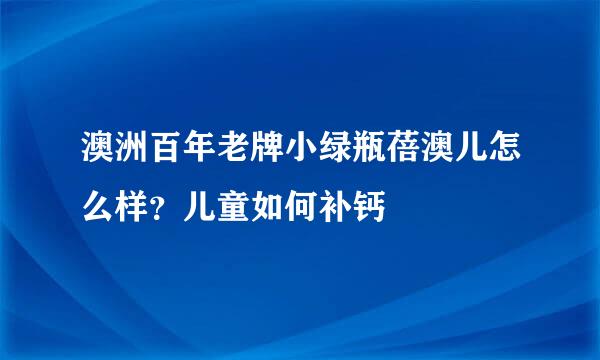 澳洲百年老牌小绿瓶蓓澳儿怎么样？儿童如何补钙