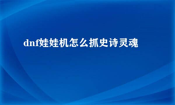 dnf娃娃机怎么抓史诗灵魂