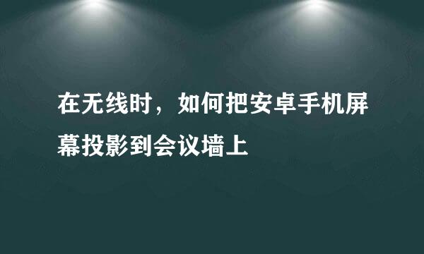 在无线时，如何把安卓手机屏幕投影到会议墙上