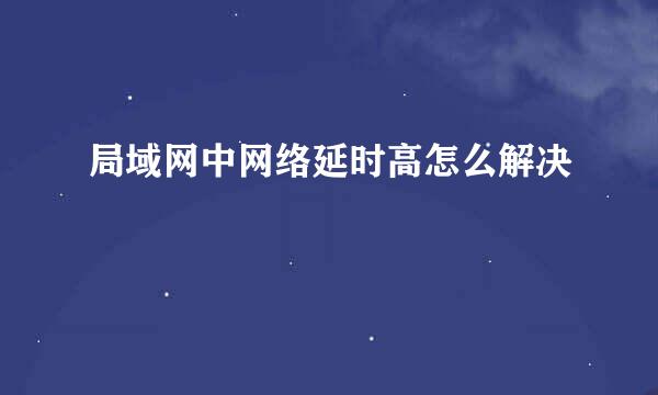 局域网中网络延时高怎么解决