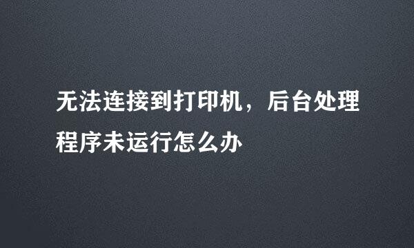 无法连接到打印机，后台处理程序未运行怎么办