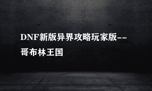 DNF新版异界攻略玩家版--哥布林王国