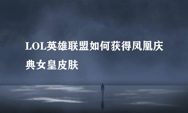 LOL英雄联盟如何获得凤凰庆典女皇皮肤