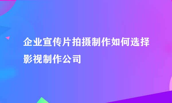 企业宣传片拍摄制作如何选择影视制作公司