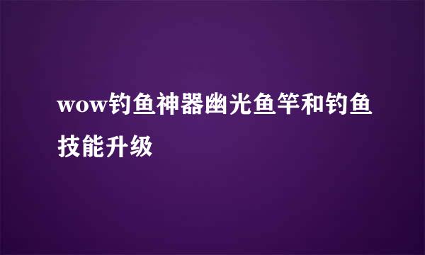 wow钓鱼神器幽光鱼竿和钓鱼技能升级