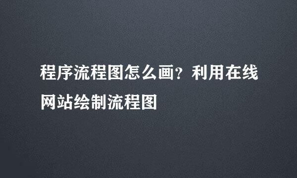 程序流程图怎么画？利用在线网站绘制流程图
