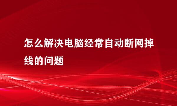 怎么解决电脑经常自动断网掉线的问题