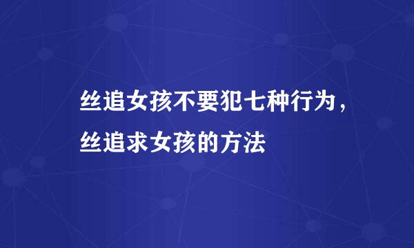屌丝追女孩不要犯七种行为，屌丝追求女孩的方法