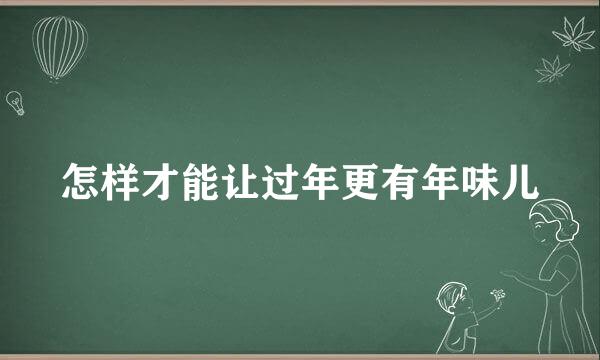 怎样才能让过年更有年味儿