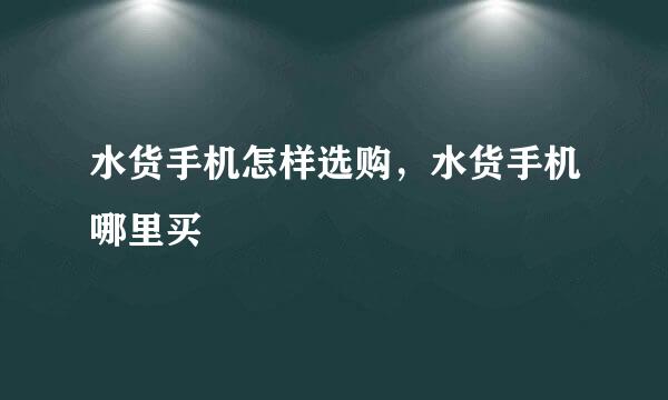 水货手机怎样选购，水货手机哪里买