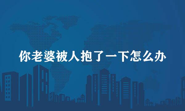 你老婆被人抱了一下怎么办