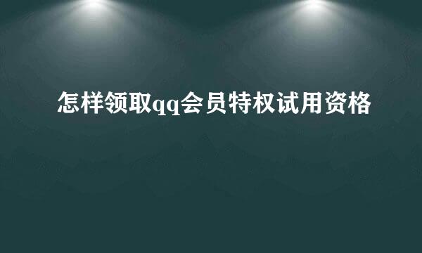 怎样领取qq会员特权试用资格