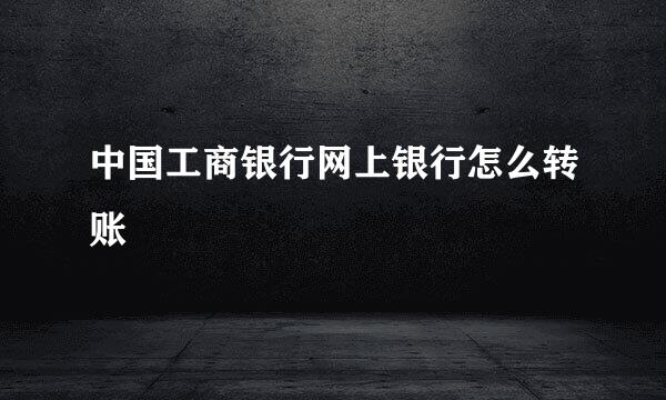 中国工商银行网上银行怎么转账