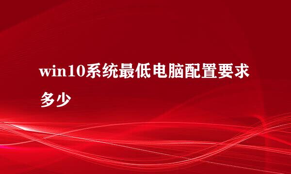 win10系统最低电脑配置要求多少
