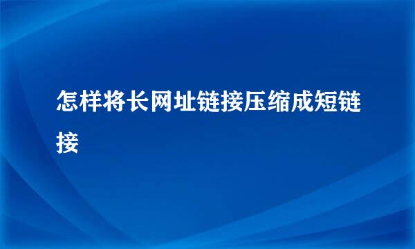 怎样将长网址链接压缩成短链接