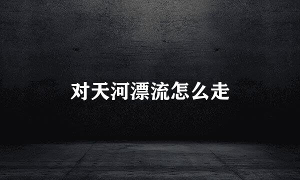 对天河漂流怎么走