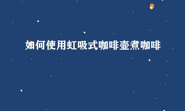 如何使用虹吸式咖啡壶煮咖啡