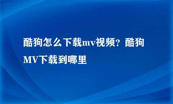 酷狗怎么下载mv视频？酷狗MV下载到哪里