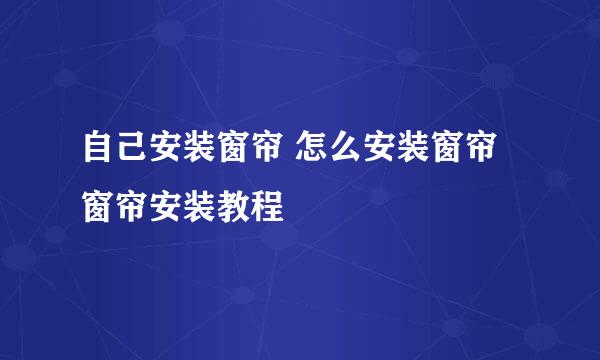 自己安装窗帘 怎么安装窗帘 窗帘安装教程