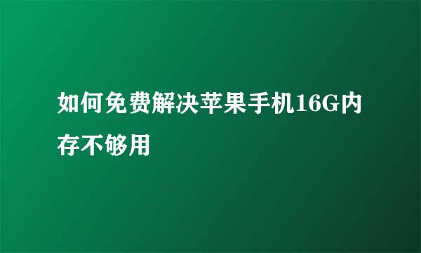 如何免费解决苹果手机16G内存不够用