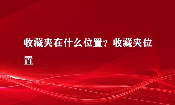 收藏夹在什么位置？收藏夹位置