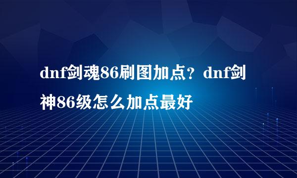 dnf剑魂86刷图加点？dnf剑神86级怎么加点最好