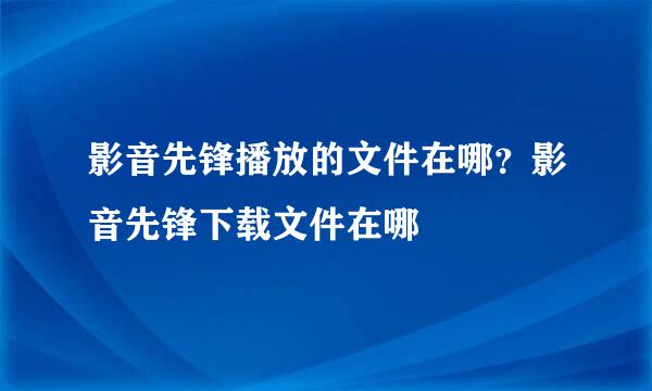 影音先锋播放的文件在哪？影音先锋下载文件在哪