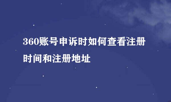 360账号申诉时如何查看注册时间和注册地址