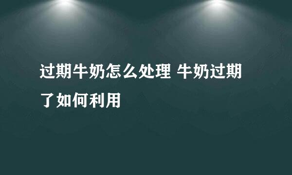 过期牛奶怎么处理 牛奶过期了如何利用