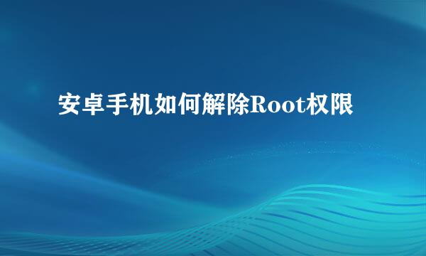 安卓手机如何解除Root权限