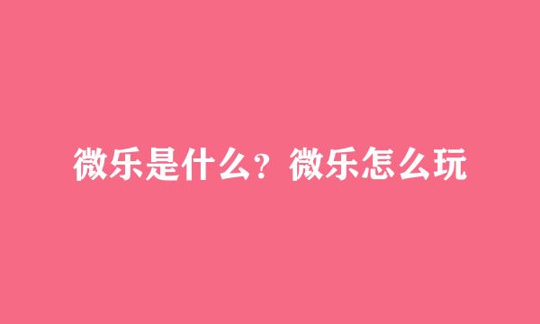 微乐是什么？微乐怎么玩