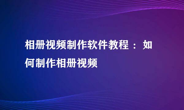 相册视频制作软件教程 ：如何制作相册视频