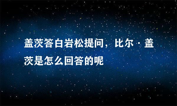 盖茨答白岩松提问，比尔·盖茨是怎么回答的呢